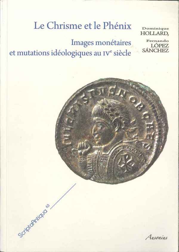 Le Chrisme et le Phénix. Images monétaires et mutations idéologiques au IVe siècle HOLLARD Dominique, LOPEZ-SANCHEZ Fernando
