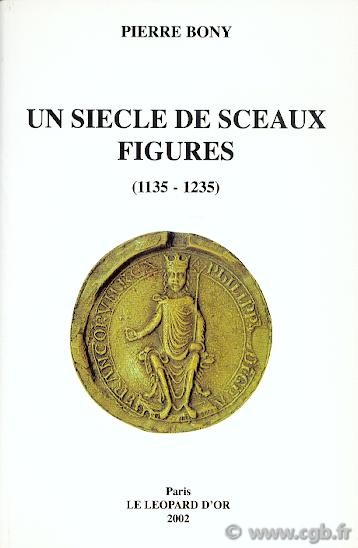 Un siècle de sceaux figurés, 1135 - 1235  BONY Pierre