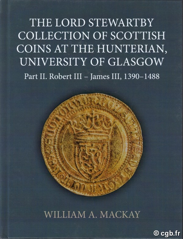 The Lord Stewartby Collection of Scottish Coins at the Hunterian, University of Glasgow: Part II, Robert III – James III, 1390-1488 MACKAY William A.